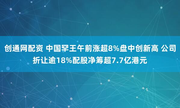 创通网配资 中国罕王午前涨超8%盘中创新高 公司折让逾18%配股净筹超7.7亿港元