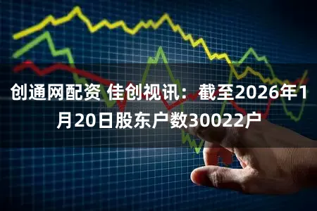 创通网配资 佳创视讯：截至2026年1月20日股东户数30022户