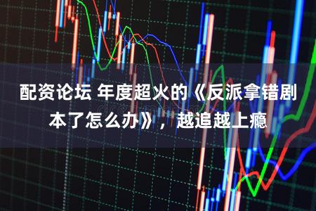 配资论坛 年度超火的《反派拿错剧本了怎么办》，越追越上瘾