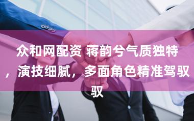 众和网配资 蒋韵兮气质独特，演技细腻，多面角色精准驾驭