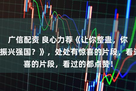 广信配资 良心力荐《让你整蛊，你鼓捣黑科技振兴强国？》，处处有惊喜的片段，看过的都点赞！