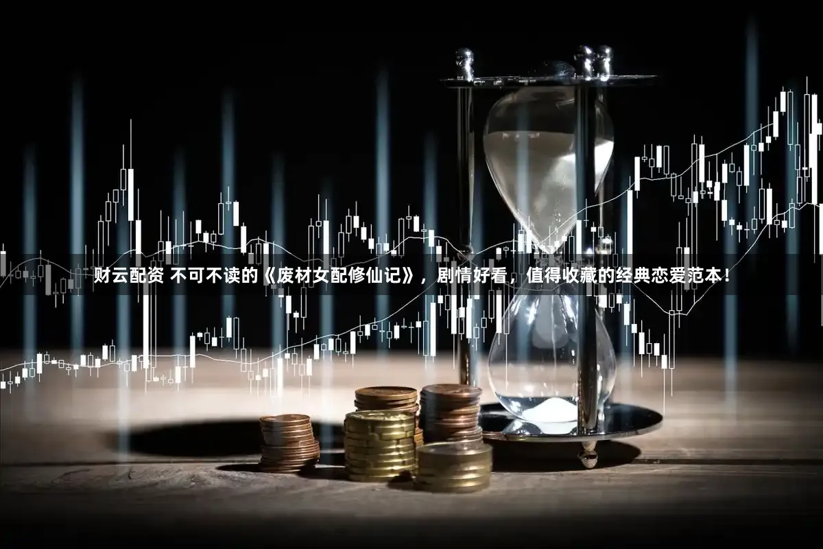 财云配资 不可不读的《废材女配修仙记》，剧情好看，值得收藏的经典恋爱范本！