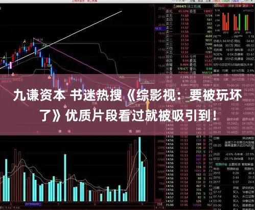 九谦资本 书迷热搜《综影视：要被玩坏了》优质片段看过就被吸引到！