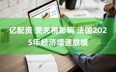 亿配资 受关税影响 法国2025年经济增速放缓