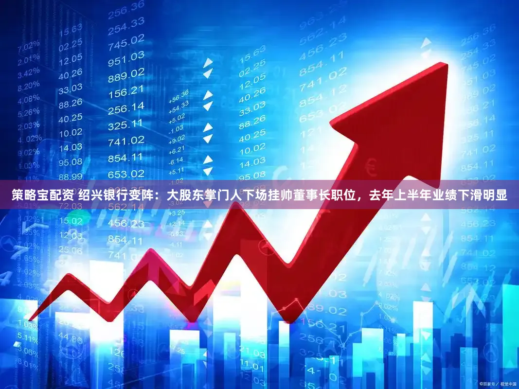 策略宝配资 绍兴银行变阵：大股东掌门人下场挂帅董事长职位，去年上半年业绩下滑明显