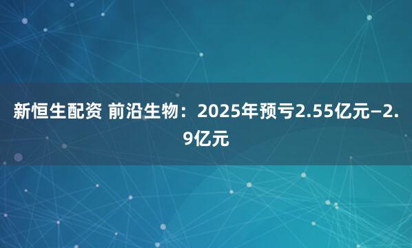 新恒生配资 前沿生物：2025年预亏2.55亿元—2.9亿元