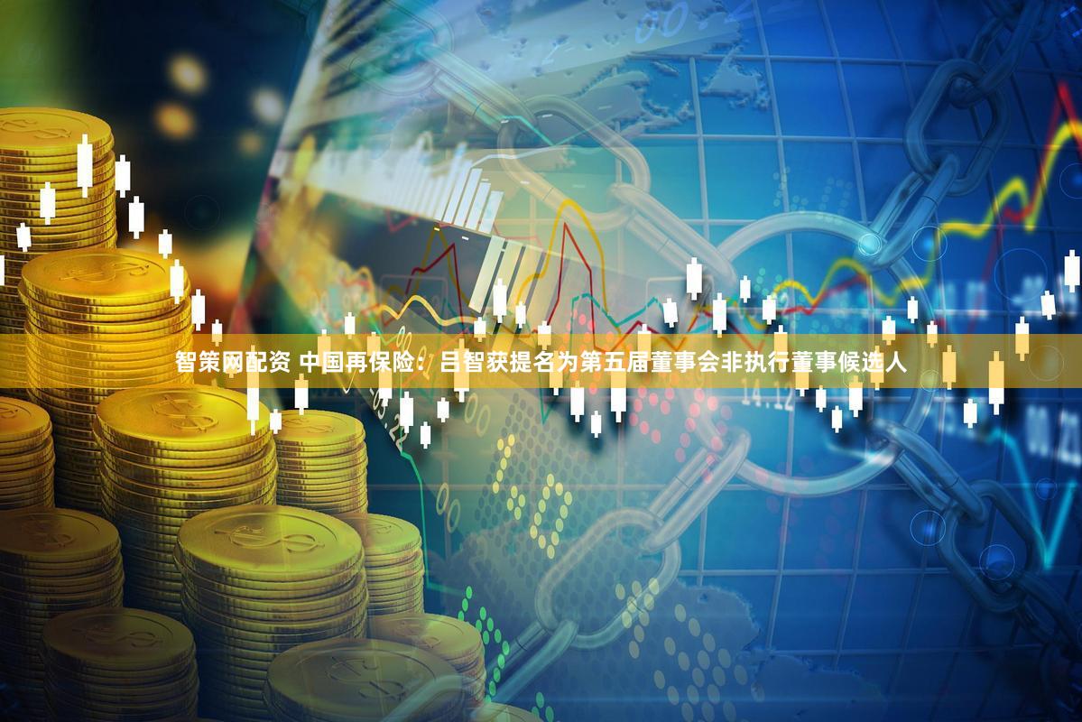 智策网配资 中国再保险：吕智获提名为第五届董事会非执行董事候选人