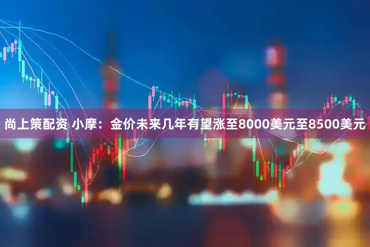 尚上策配资 小摩：金价未来几年有望涨至8000美元至8500美元