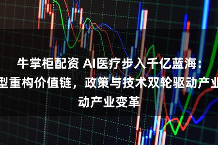 牛掌柜配资 AI医疗步入千亿蓝海:大模型重构价值链,政策与技术双轮驱动产业变革