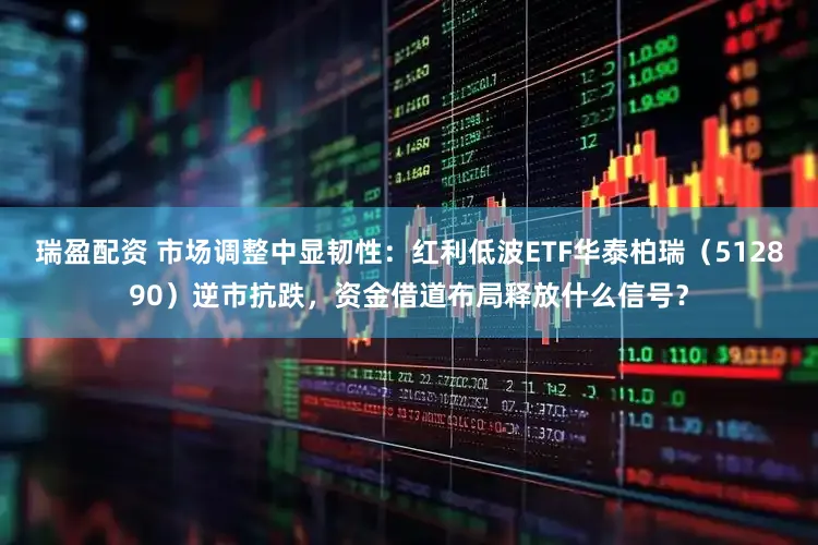 瑞盈配资 市场调整中显韧性：红利低波ETF华泰柏瑞（512890）逆市抗跌，资金借道布局释放什么信号？