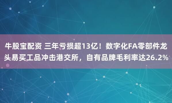 牛股宝配资 三年亏损超13亿！数字化FA零部件龙头易买工品冲击港交所，自有品牌毛利率达26.2%