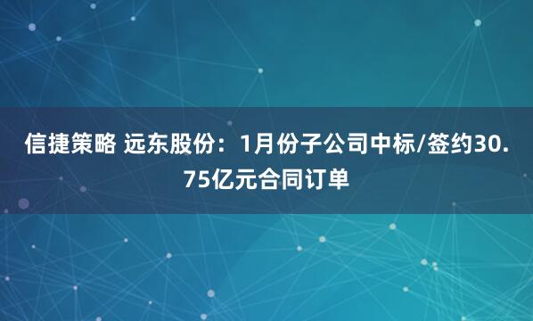 信捷策略 远东股份：1月份子公司中标/签约30.75亿元合同订单