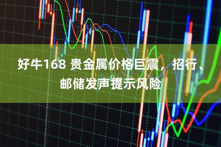 好牛168 贵金属价格巨震，招行、邮储发声提示风险