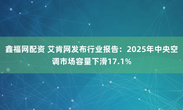 鑫福网配资 艾肯网发布行业报告：2025年中央空调市场容量下滑17.1%