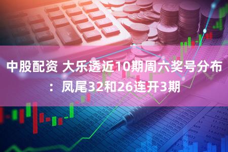 中股配资 大乐透近10期周六奖号分布：凤尾32和26连开3期