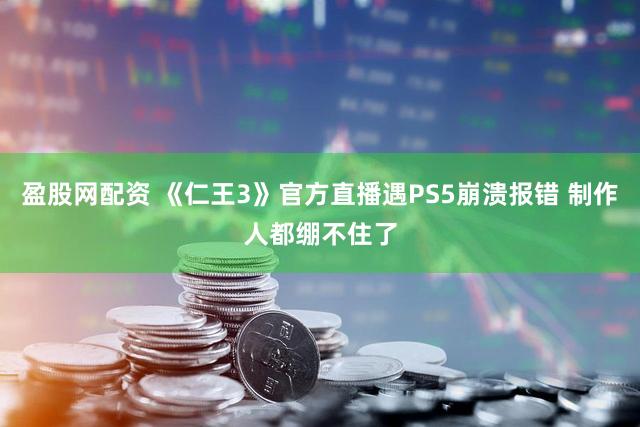 盈股网配资 《仁王3》官方直播遇PS5崩溃报错 制作人都绷不住了