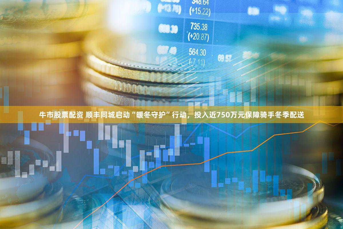 牛市股票配资 顺丰同城启动“暖冬守护”行动，投入近750万元保障骑手冬季配送