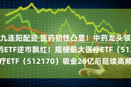 九连阳配资 医药韧性凸显！中药龙头领涨，场内唯一药ETF逆市飘红！规模最大医疗ETF（512170）吸金26亿后延续高频溢价