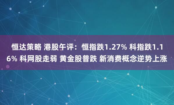恒达策略 港股午评：恒指跌1.27% 科指跌1.16% 科网股走弱 黄金股普跌 新消费概念逆势上涨