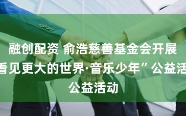 融创配资 俞浩慈善基金会开展“看见更大的世界·音乐少年”公益活动