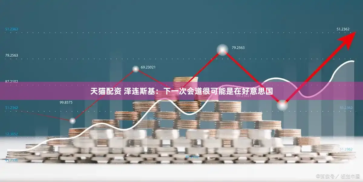 天猫配资 泽连斯基:下一次会道很可能是在好意思国