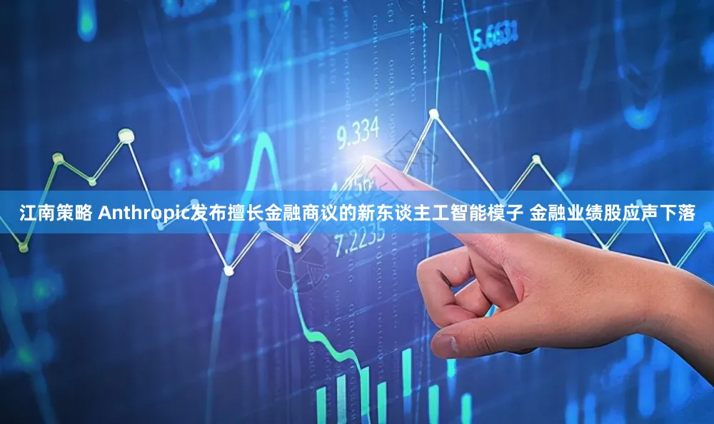 江南策略 Anthropic发布擅长金融商议的新东谈主工智能模子 金融业绩股应声下落
