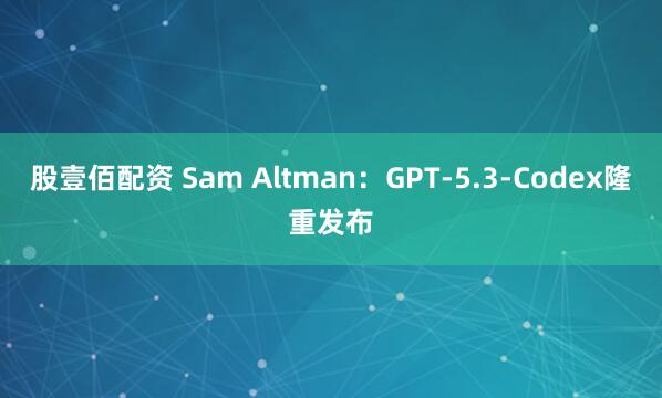 股壹佰配资 Sam Altman：GPT-5.3-Codex隆重发布