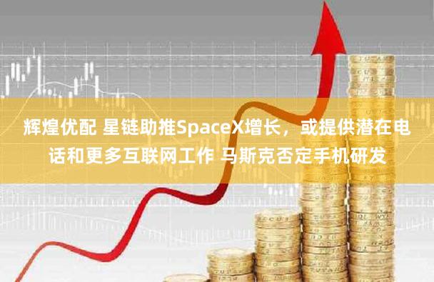 辉煌优配 星链助推SpaceX增长，或提供潜在电话和更多互联网工作 马斯克否定手机研发