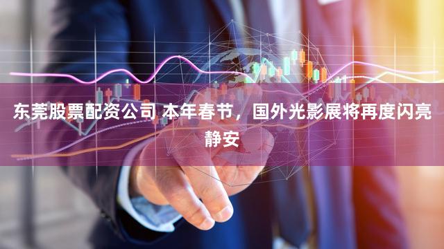 东莞股票配资公司 本年春节，国外光影展将再度闪亮静安