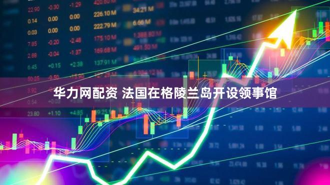 华力网配资 法国在格陵兰岛开设领事馆