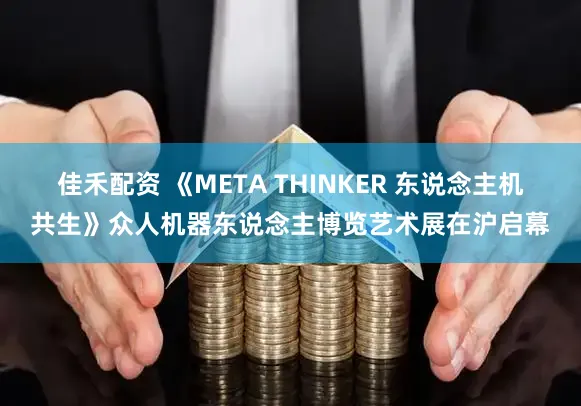 佳禾配资 《META THINKER 东说念主机共生》众人机器东说念主博览艺术展在沪启幕