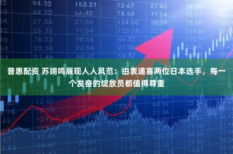 普惠配资 苏翊鸣展现人人风范：由衷道喜两位日本选手，每一个发奋的绽放员都值得尊重