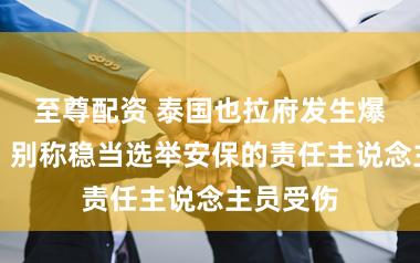 至尊配资 泰国也拉府发生爆炸事件，别称稳当选举安保的责任主说念主员受伤