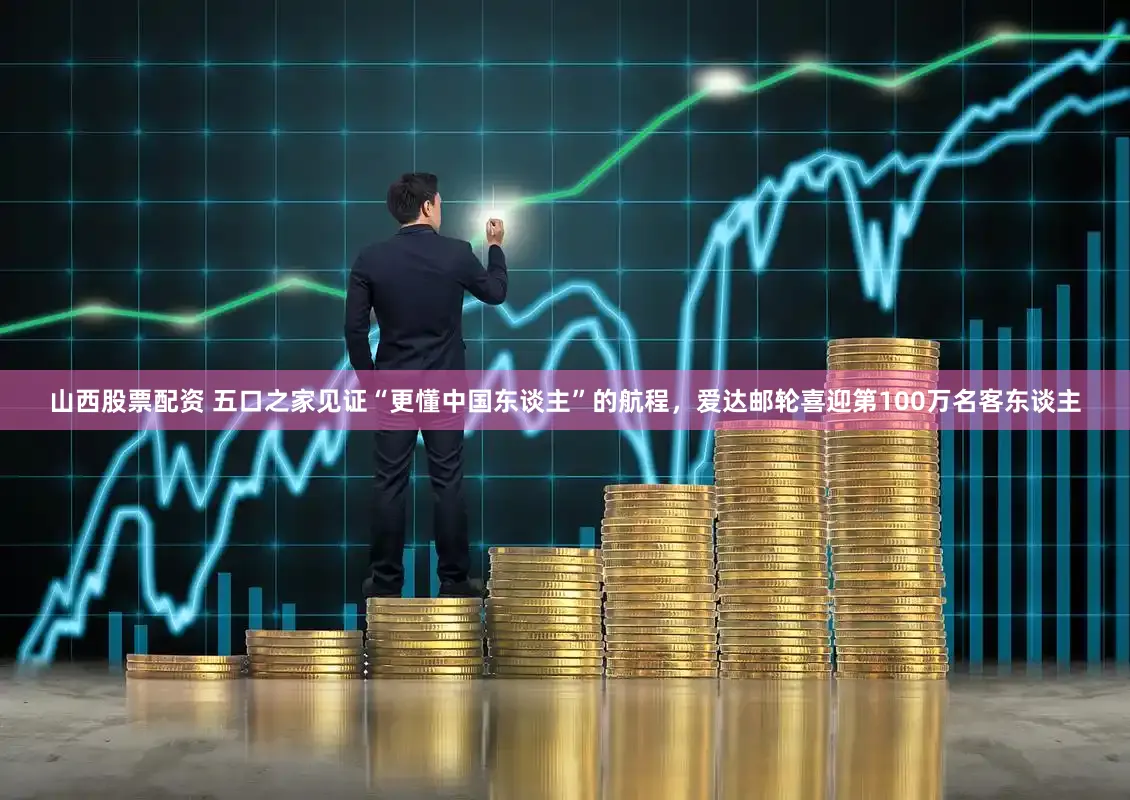 山西股票配资 五口之家见证“更懂中国东谈主”的航程，爱达邮轮喜迎第100万名客东谈主