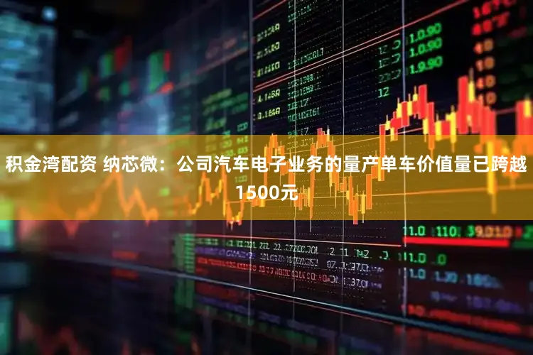 积金湾配资 纳芯微：公司汽车电子业务的量产单车价值量已跨越1500元