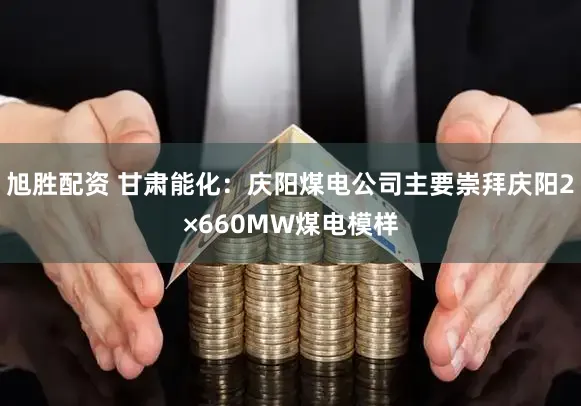 旭胜配资 甘肃能化：庆阳煤电公司主要崇拜庆阳2×660MW煤电模样