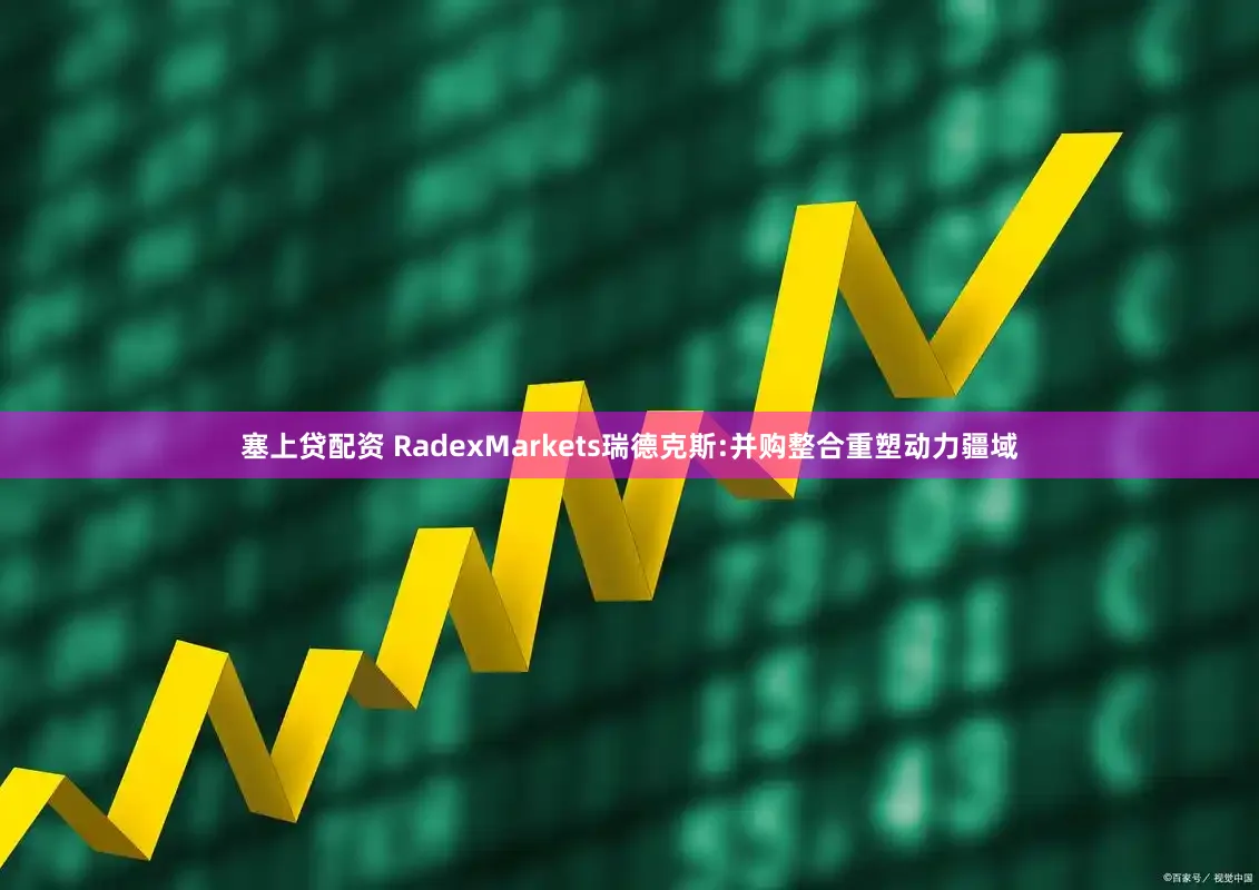 塞上贷配资 RadexMarkets瑞德克斯:并购整合重塑动力疆域