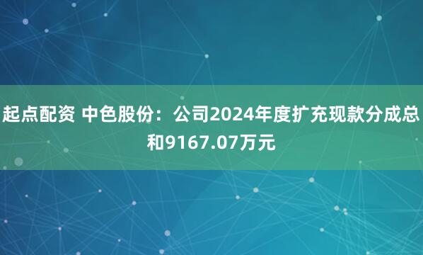 起点配资 中色股份：公司2024年度扩充现款分成总和9167.07万元
