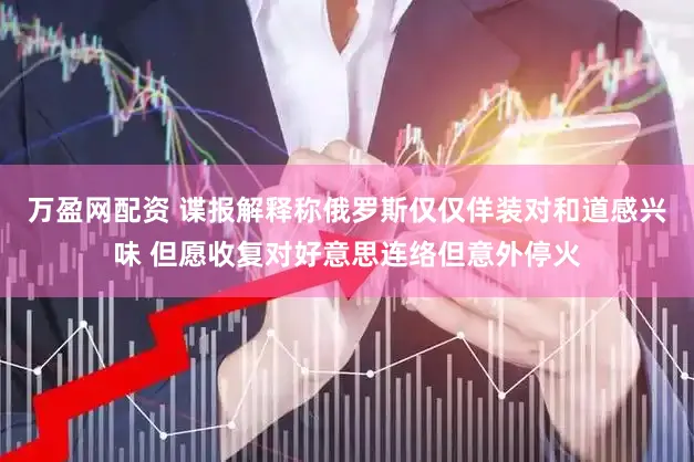万盈网配资 谍报解释称俄罗斯仅仅佯装对和道感兴味 但愿收复对好意思连络但意外停火