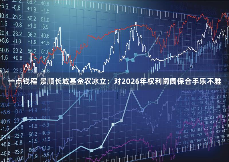 一点钱程 景顺长城基金农冰立：对2026年权利阛阓保合手乐不雅