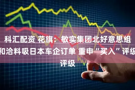 科汇配资 花旗：敏实集团北好意思组和洽料吸日本车企订单 重申“买入”评级