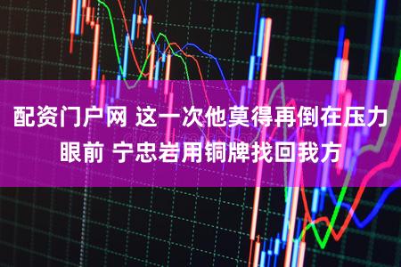 配资门户网 这一次他莫得再倒在压力眼前 宁忠岩用铜牌找回我方