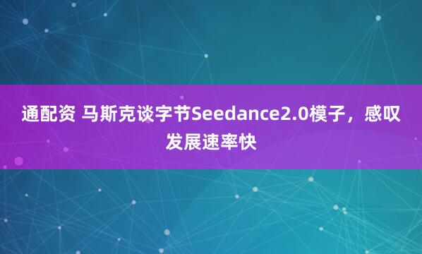通配资 马斯克谈字节Seedance2.0模子，感叹发展速率快