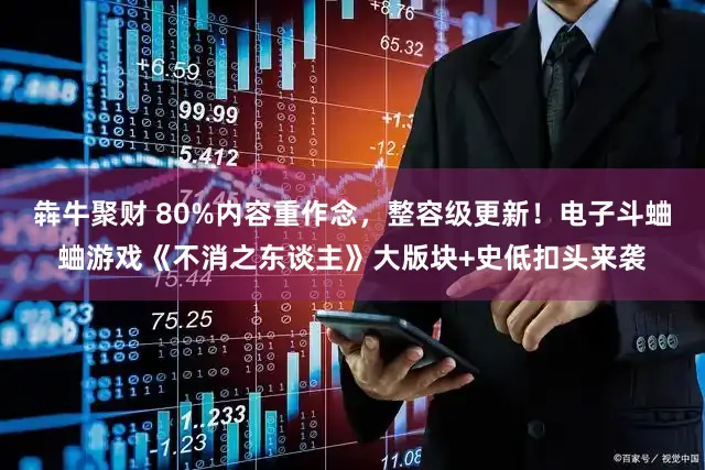 犇牛聚财 80%内容重作念，整容级更新！电子斗蛐蛐游戏《不消之东谈主》大版块+史低扣头来袭