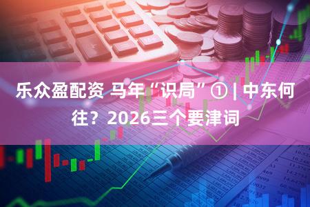 乐众盈配资 马年“识局”① | 中东何往？2026三个要津词
