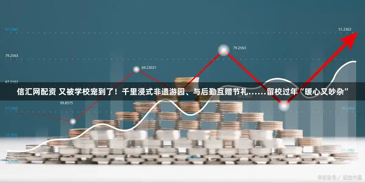 信汇网配资 又被学校宠到了！千里浸式非遗游园、与后勤互赠节礼……留校过年“暖心又吵杂”