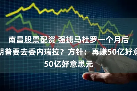 南昌股票配资 强掳马杜罗一个月后，特朗普要去委内瑞拉？方针：再赚50亿好意思元