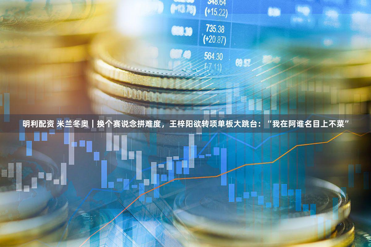 明利配资 米兰冬奥｜换个赛说念拼难度，王梓阳欲转项单板大跳台：“我在阿谁名目上不菜”