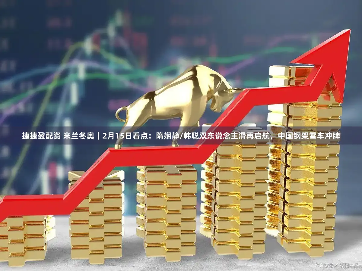 捷捷盈配资 米兰冬奥｜2月15日看点：隋娴静/韩聪双东说念主滑再启航，中国钢架雪车冲牌