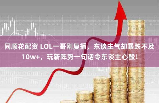 同顺花配资 LOL一哥刚复播，东谈主气却暴跌不及10w+，玩新阵势一句话令东谈主心酸！